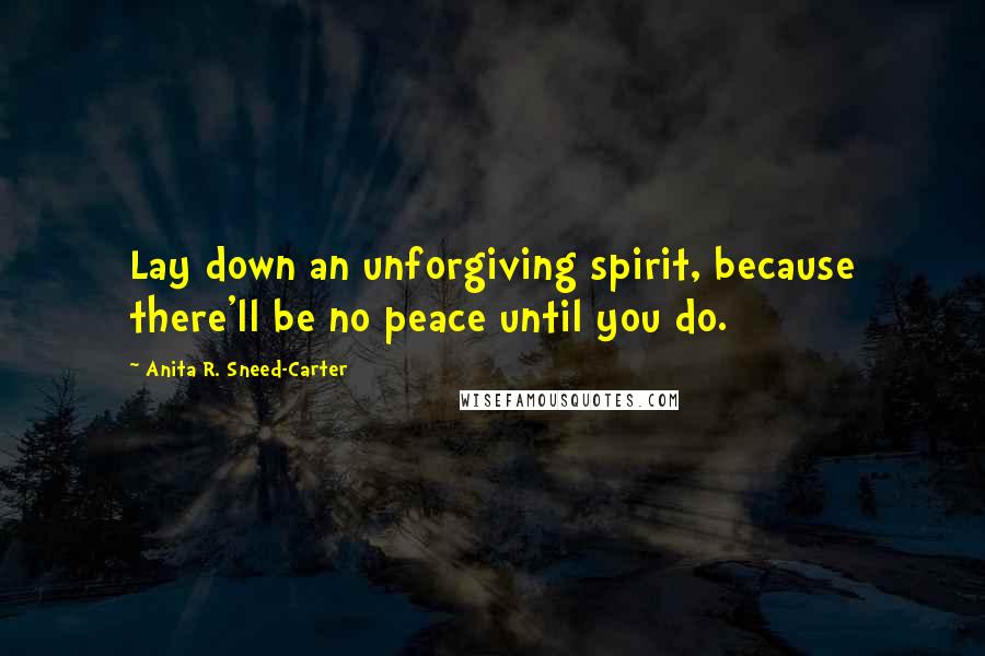 Anita R. Sneed-Carter Quotes: Lay down an unforgiving spirit, because there'll be no peace until you do.