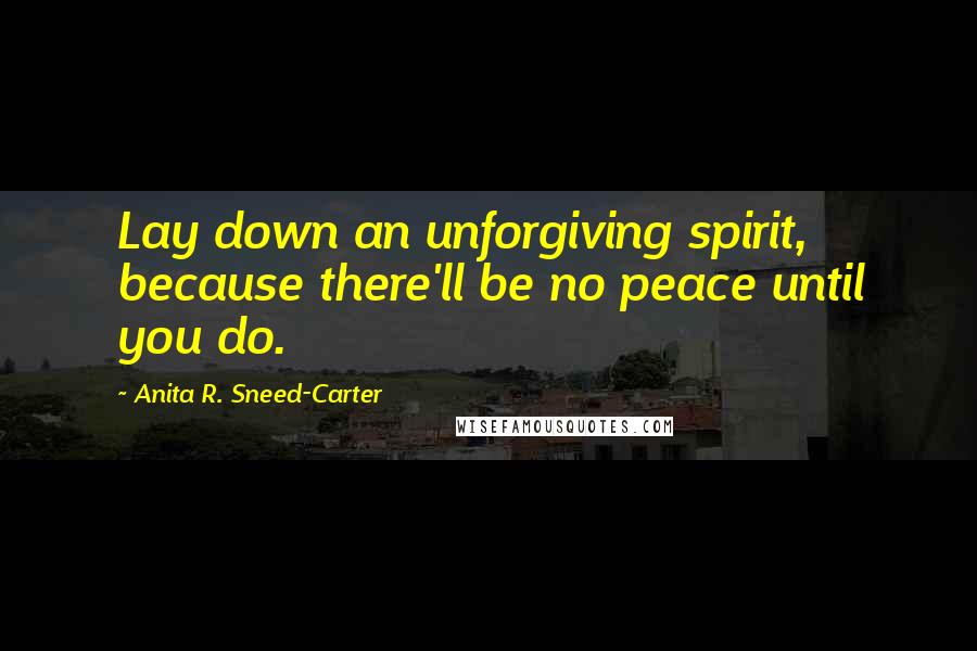 Anita R. Sneed-Carter Quotes: Lay down an unforgiving spirit, because there'll be no peace until you do.