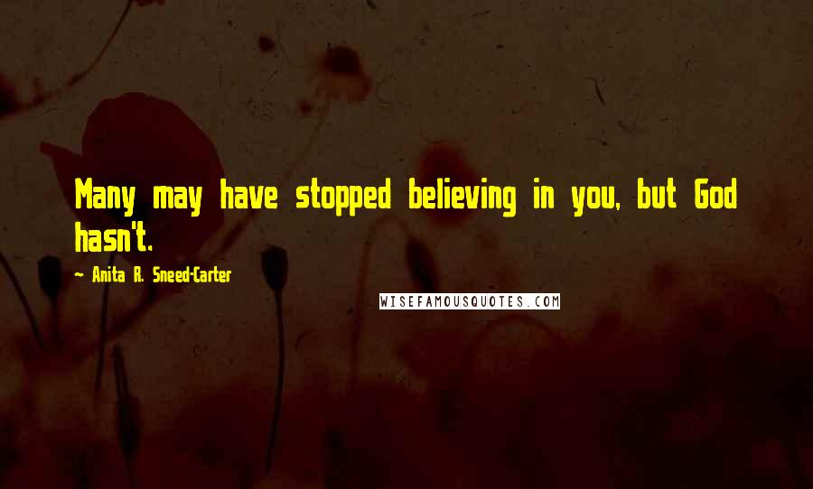 Anita R. Sneed-Carter Quotes: Many may have stopped believing in you, but God hasn't.