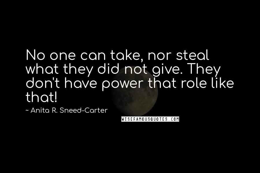 Anita R. Sneed-Carter Quotes: No one can take, nor steal what they did not give. They don't have power that role like that!