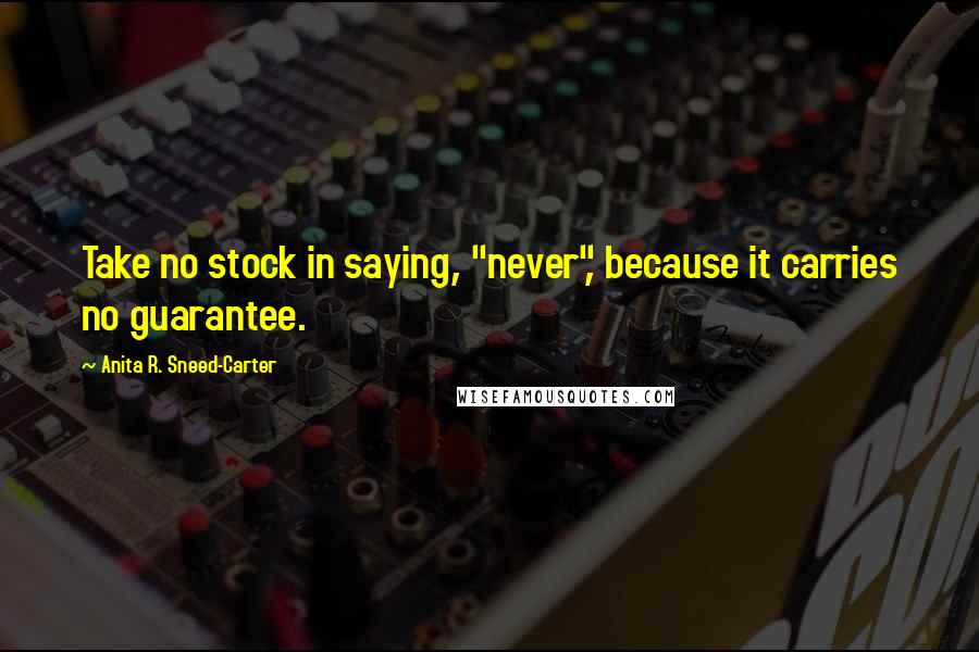 Anita R. Sneed-Carter Quotes: Take no stock in saying, "never", because it carries no guarantee.