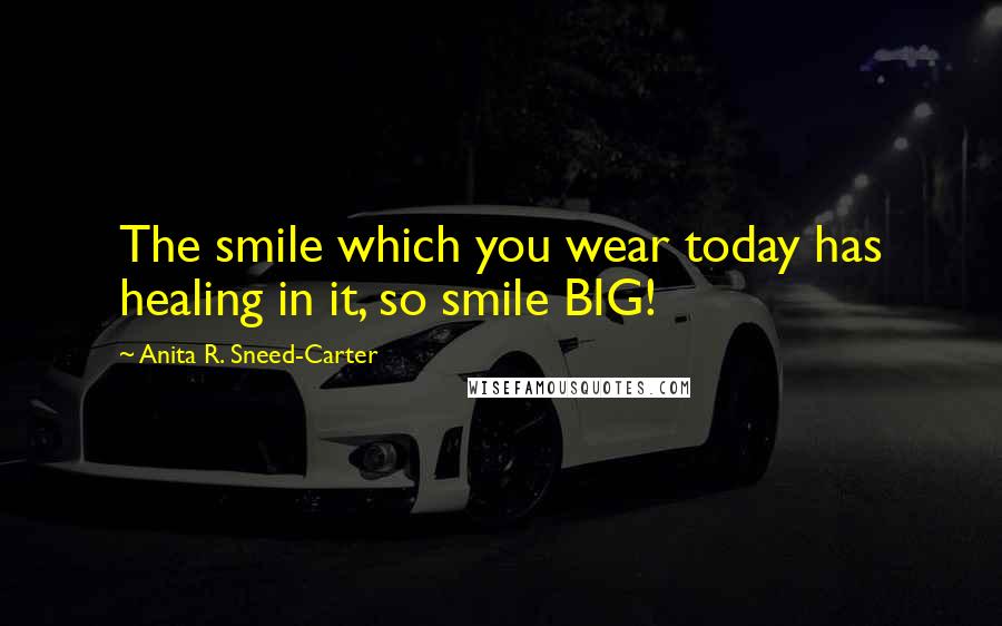 Anita R. Sneed-Carter Quotes: The smile which you wear today has healing in it, so smile BIG!