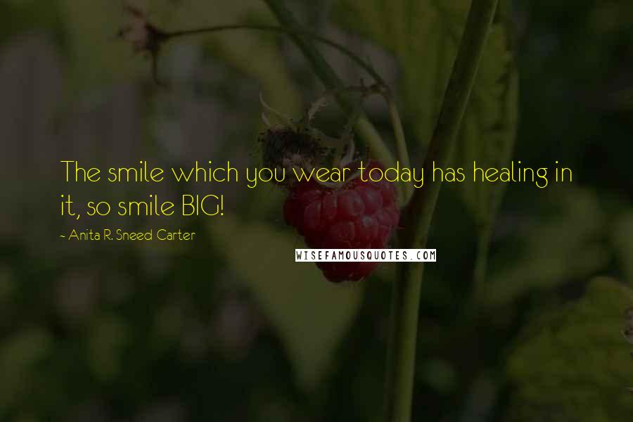 Anita R. Sneed-Carter Quotes: The smile which you wear today has healing in it, so smile BIG!