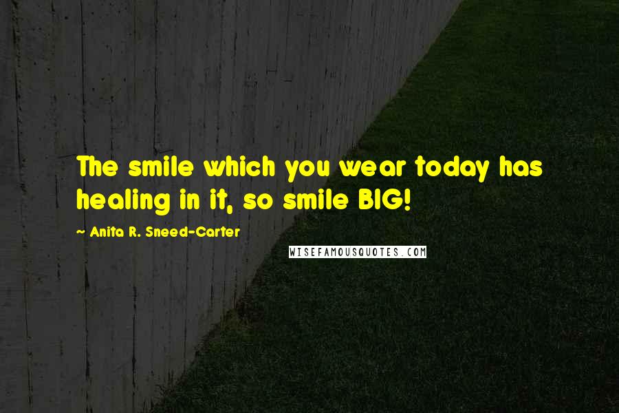 Anita R. Sneed-Carter Quotes: The smile which you wear today has healing in it, so smile BIG!