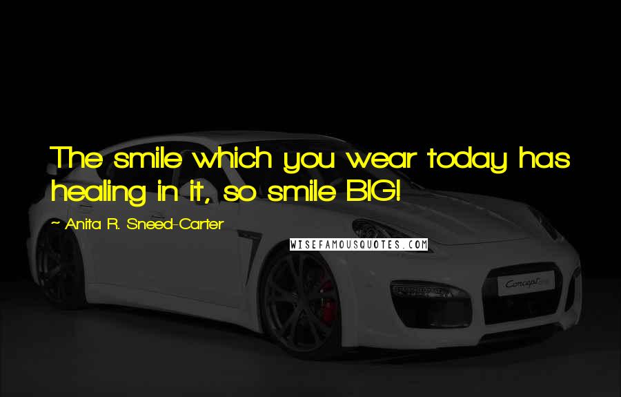 Anita R. Sneed-Carter Quotes: The smile which you wear today has healing in it, so smile BIG!