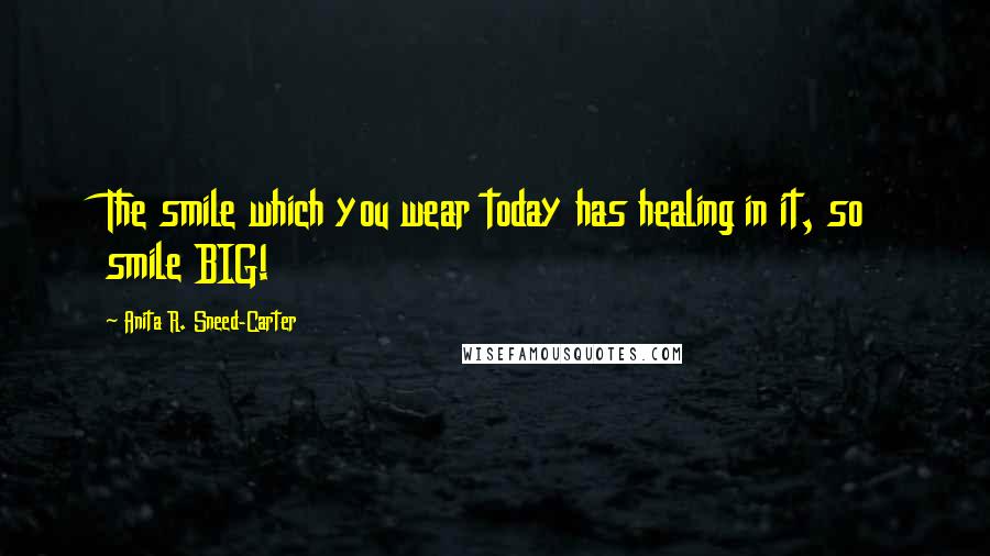 Anita R. Sneed-Carter Quotes: The smile which you wear today has healing in it, so smile BIG!