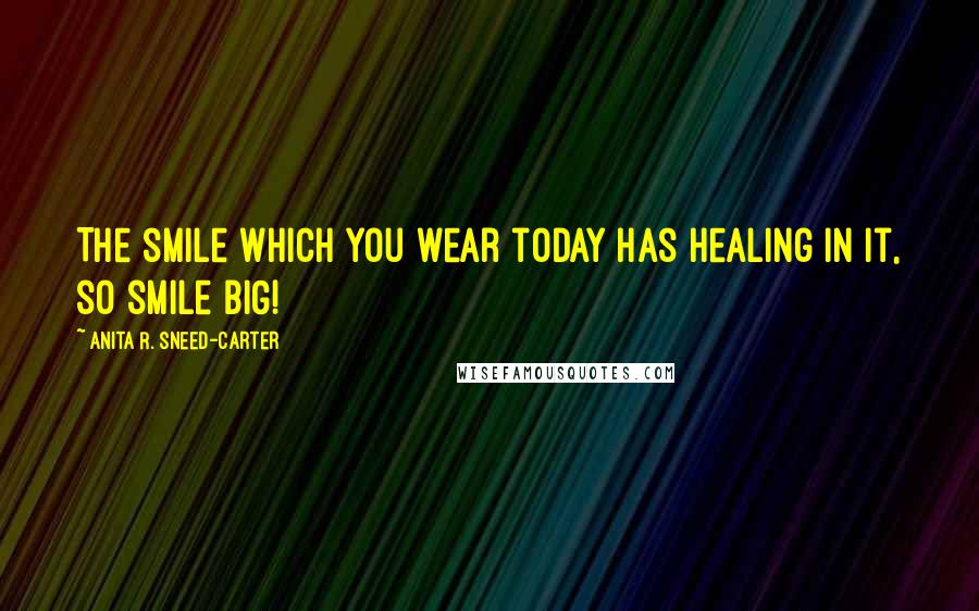 Anita R. Sneed-Carter Quotes: The smile which you wear today has healing in it, so smile BIG!