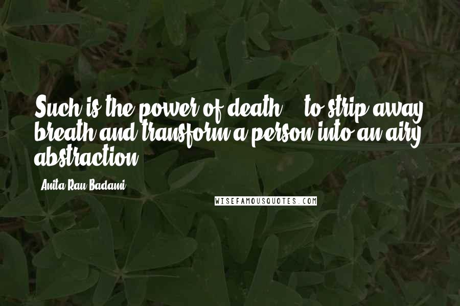 Anita Rau Badami Quotes: Such is the power of death -- to strip away breath and transform a person into an airy abstraction.