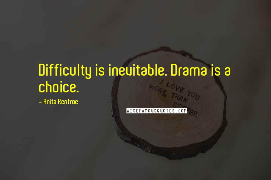 Anita Renfroe Quotes: Difficulty is inevitable. Drama is a choice.