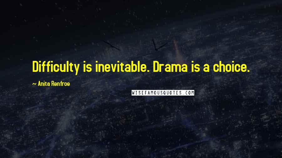 Anita Renfroe Quotes: Difficulty is inevitable. Drama is a choice.