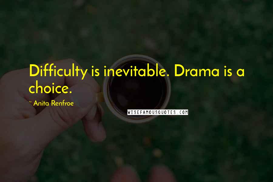 Anita Renfroe Quotes: Difficulty is inevitable. Drama is a choice.
