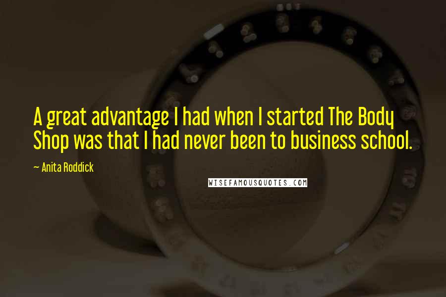 Anita Roddick Quotes: A great advantage I had when I started The Body Shop was that I had never been to business school.