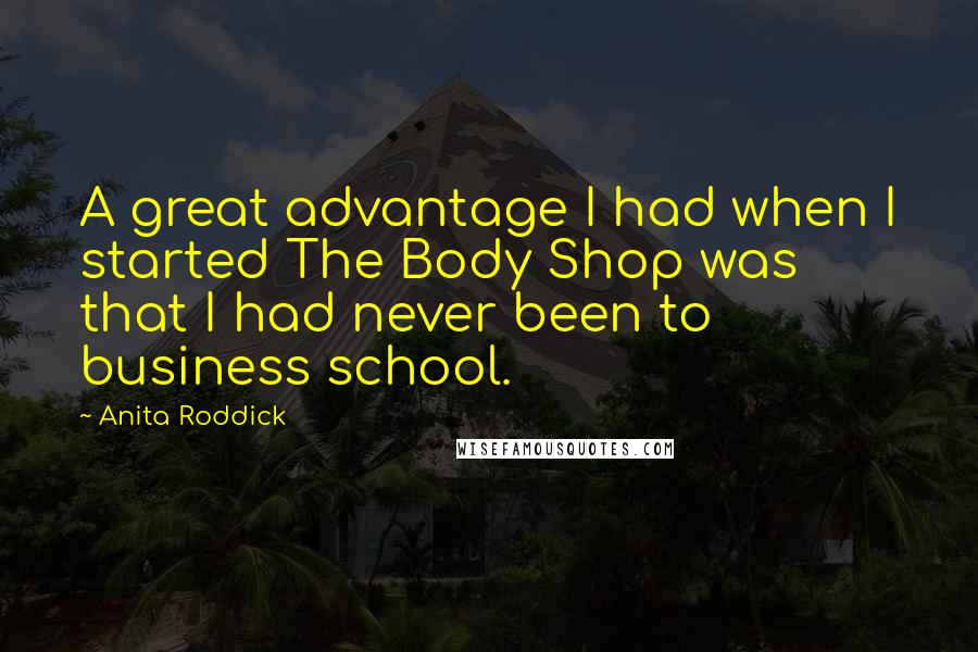 Anita Roddick Quotes: A great advantage I had when I started The Body Shop was that I had never been to business school.