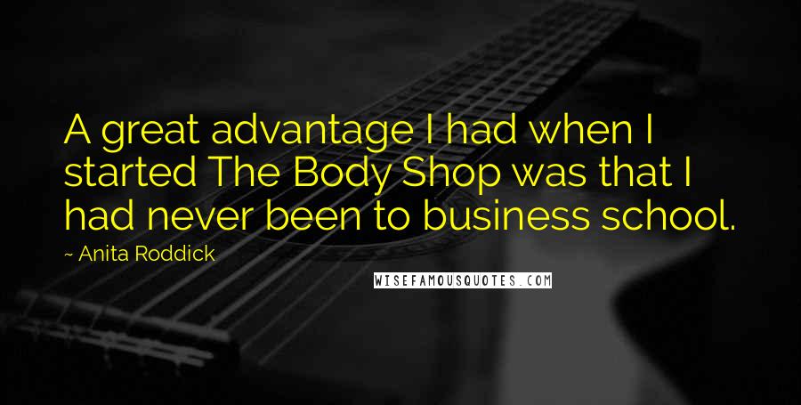 Anita Roddick Quotes: A great advantage I had when I started The Body Shop was that I had never been to business school.