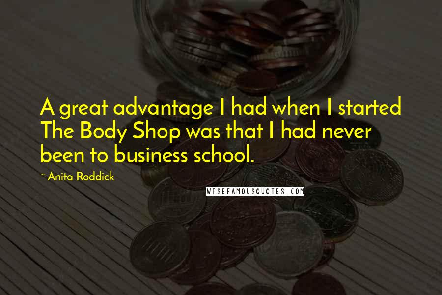 Anita Roddick Quotes: A great advantage I had when I started The Body Shop was that I had never been to business school.