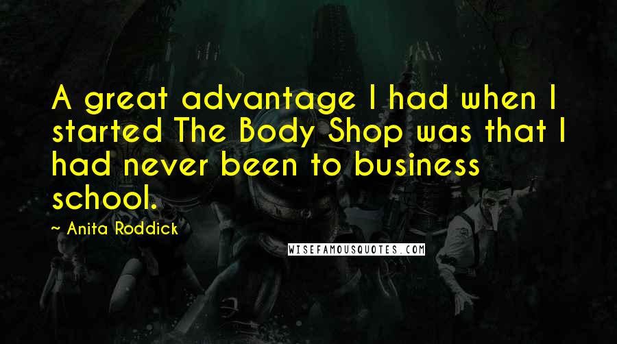 Anita Roddick Quotes: A great advantage I had when I started The Body Shop was that I had never been to business school.