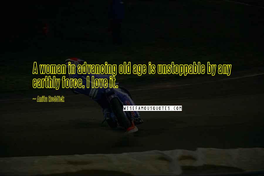 Anita Roddick Quotes: A woman in advancing old age is unstoppable by any earthly force. I love it.