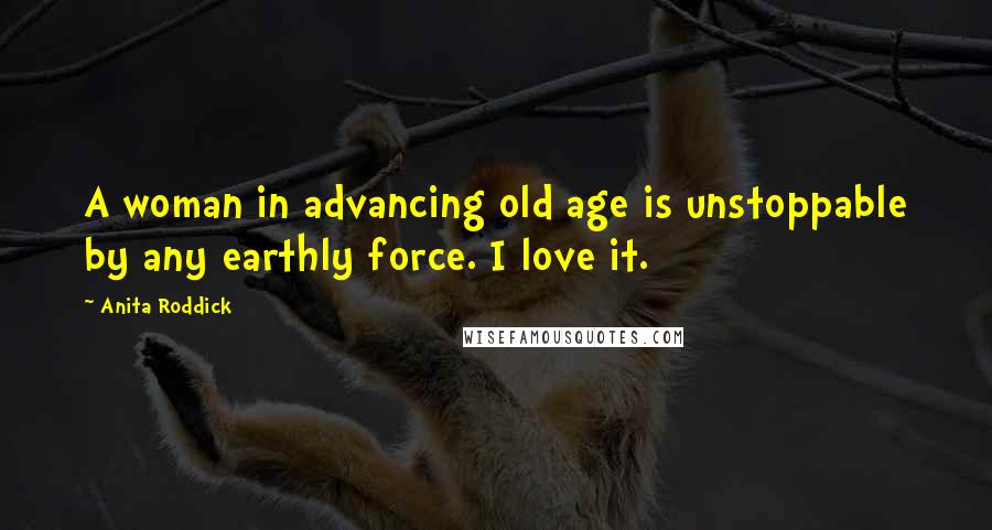 Anita Roddick Quotes: A woman in advancing old age is unstoppable by any earthly force. I love it.