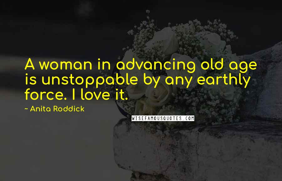 Anita Roddick Quotes: A woman in advancing old age is unstoppable by any earthly force. I love it.