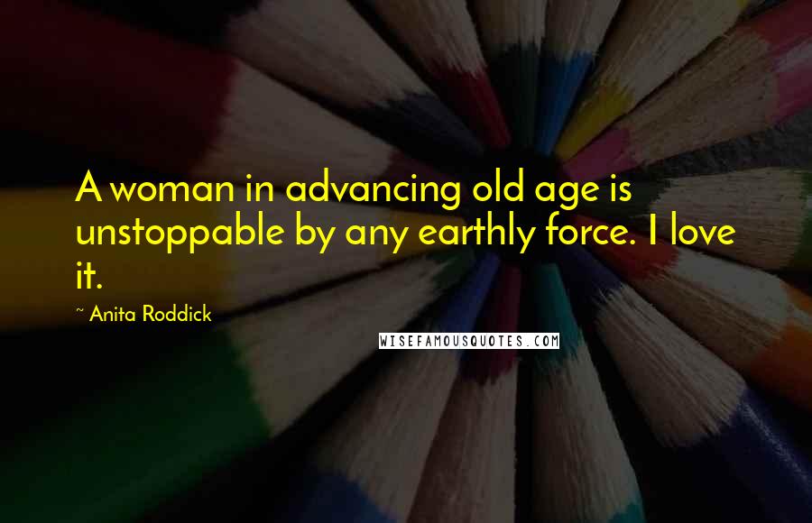 Anita Roddick Quotes: A woman in advancing old age is unstoppable by any earthly force. I love it.