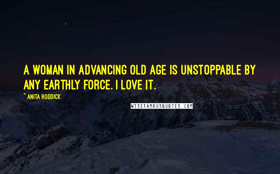 Anita Roddick Quotes: A woman in advancing old age is unstoppable by any earthly force. I love it.