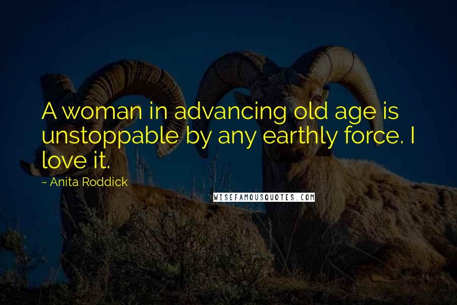 Anita Roddick Quotes: A woman in advancing old age is unstoppable by any earthly force. I love it.