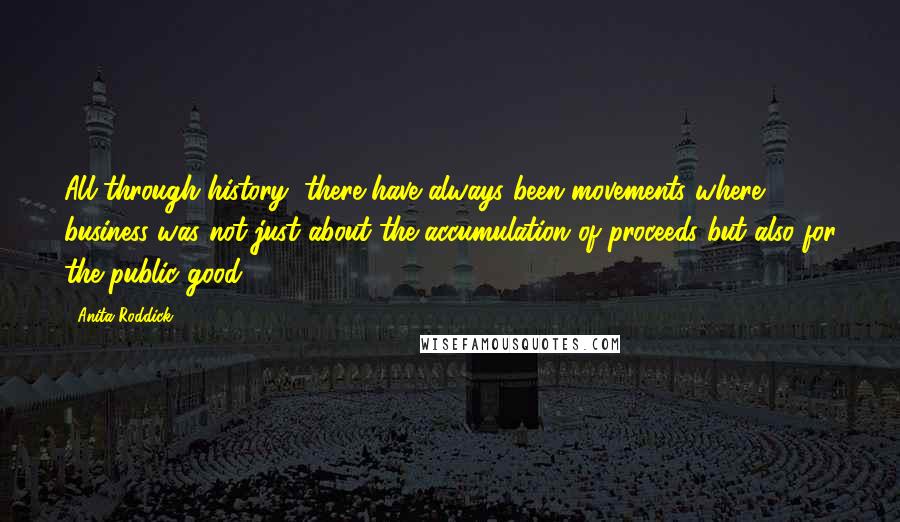 Anita Roddick Quotes: All through history, there have always been movements where business was not just about the accumulation of proceeds but also for the public good.