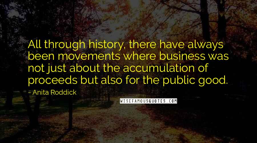 Anita Roddick Quotes: All through history, there have always been movements where business was not just about the accumulation of proceeds but also for the public good.