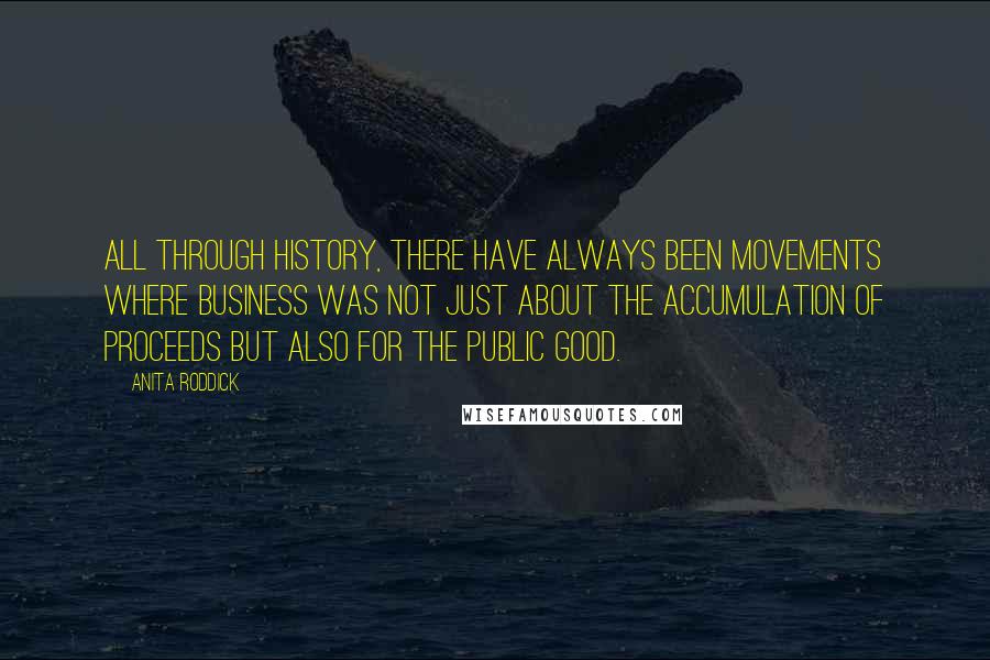 Anita Roddick Quotes: All through history, there have always been movements where business was not just about the accumulation of proceeds but also for the public good.