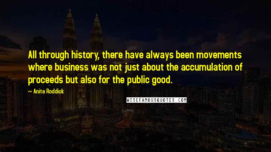 Anita Roddick Quotes: All through history, there have always been movements where business was not just about the accumulation of proceeds but also for the public good.