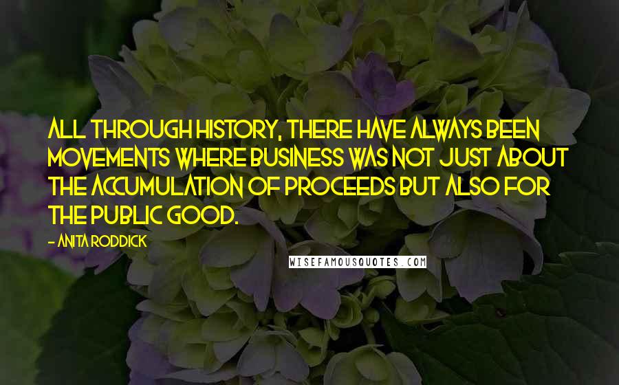 Anita Roddick Quotes: All through history, there have always been movements where business was not just about the accumulation of proceeds but also for the public good.