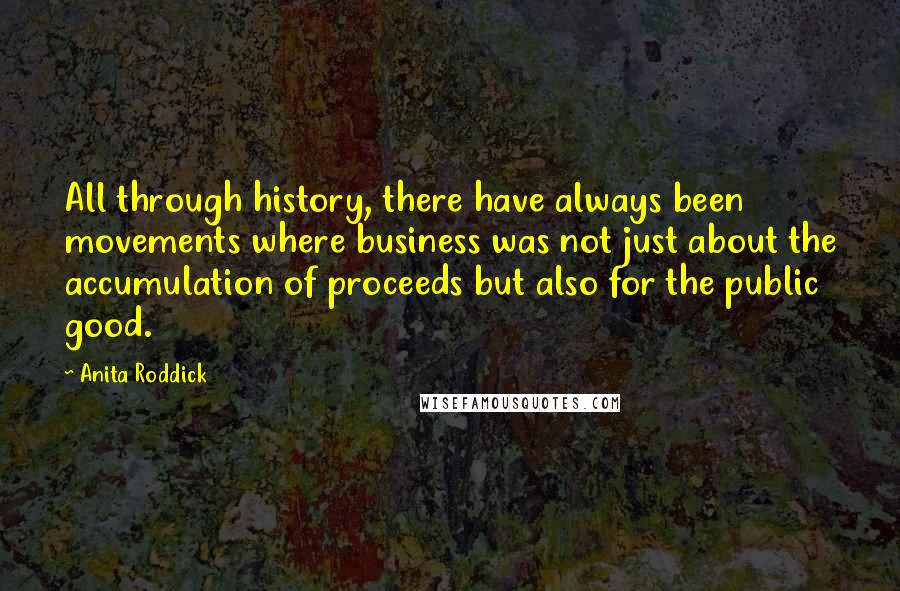 Anita Roddick Quotes: All through history, there have always been movements where business was not just about the accumulation of proceeds but also for the public good.