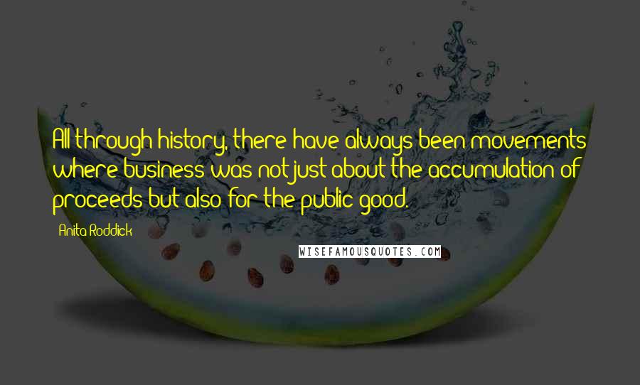 Anita Roddick Quotes: All through history, there have always been movements where business was not just about the accumulation of proceeds but also for the public good.