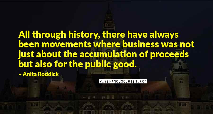 Anita Roddick Quotes: All through history, there have always been movements where business was not just about the accumulation of proceeds but also for the public good.