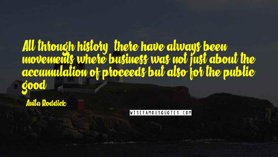 Anita Roddick Quotes: All through history, there have always been movements where business was not just about the accumulation of proceeds but also for the public good.