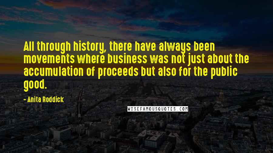 Anita Roddick Quotes: All through history, there have always been movements where business was not just about the accumulation of proceeds but also for the public good.