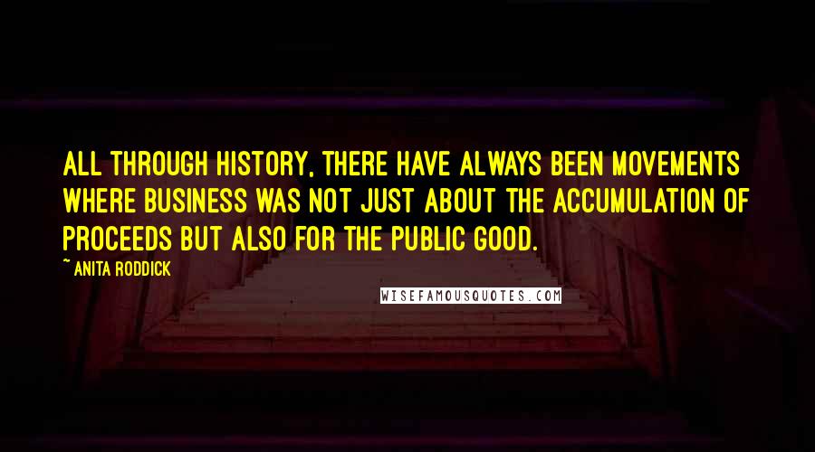 Anita Roddick Quotes: All through history, there have always been movements where business was not just about the accumulation of proceeds but also for the public good.