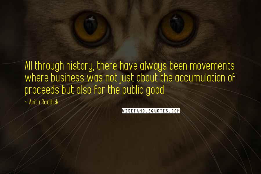 Anita Roddick Quotes: All through history, there have always been movements where business was not just about the accumulation of proceeds but also for the public good.