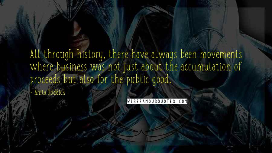 Anita Roddick Quotes: All through history, there have always been movements where business was not just about the accumulation of proceeds but also for the public good.