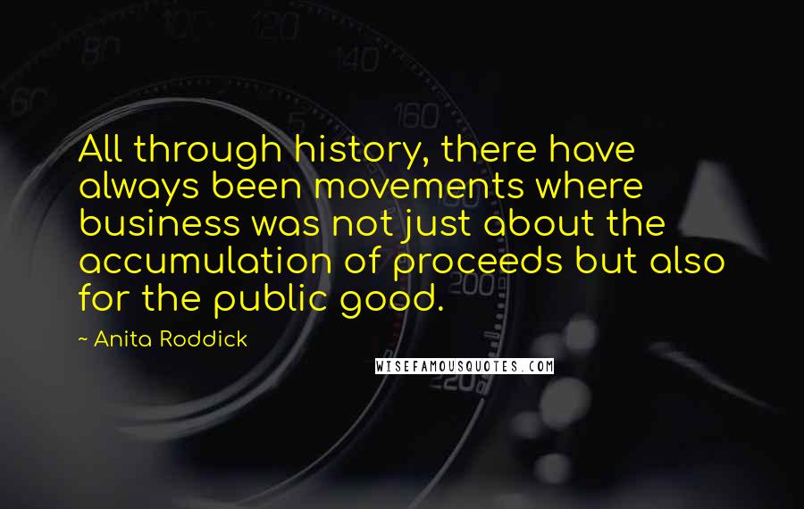 Anita Roddick Quotes: All through history, there have always been movements where business was not just about the accumulation of proceeds but also for the public good.