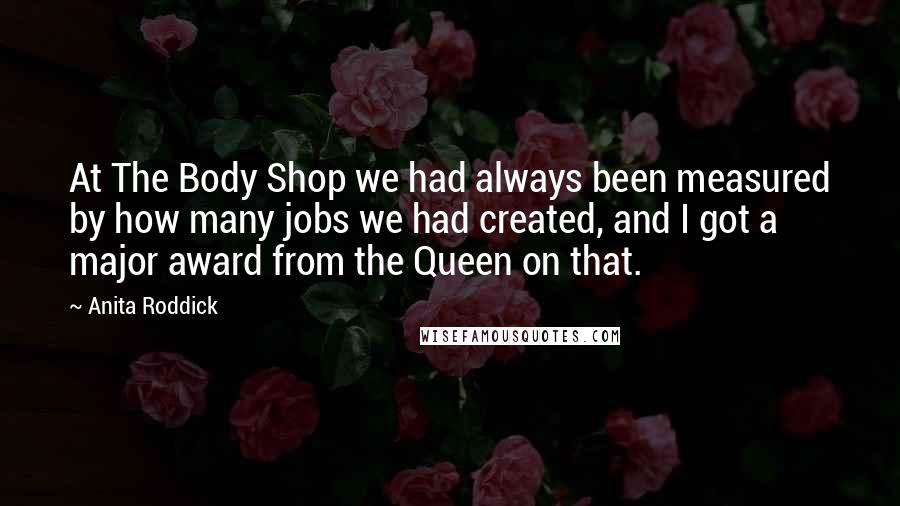 Anita Roddick Quotes: At The Body Shop we had always been measured by how many jobs we had created, and I got a major award from the Queen on that.