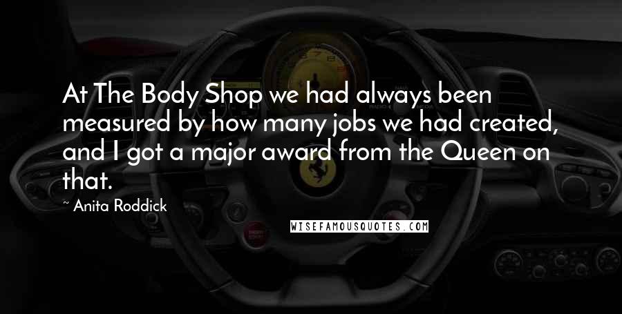 Anita Roddick Quotes: At The Body Shop we had always been measured by how many jobs we had created, and I got a major award from the Queen on that.