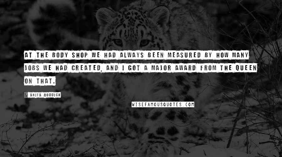 Anita Roddick Quotes: At The Body Shop we had always been measured by how many jobs we had created, and I got a major award from the Queen on that.