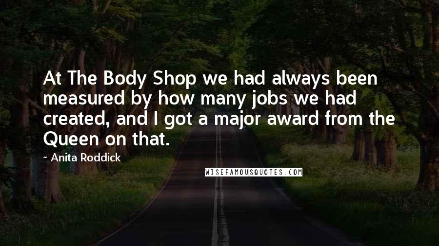 Anita Roddick Quotes: At The Body Shop we had always been measured by how many jobs we had created, and I got a major award from the Queen on that.
