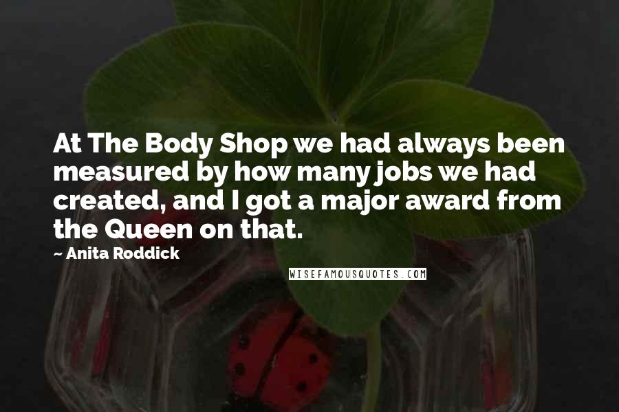 Anita Roddick Quotes: At The Body Shop we had always been measured by how many jobs we had created, and I got a major award from the Queen on that.