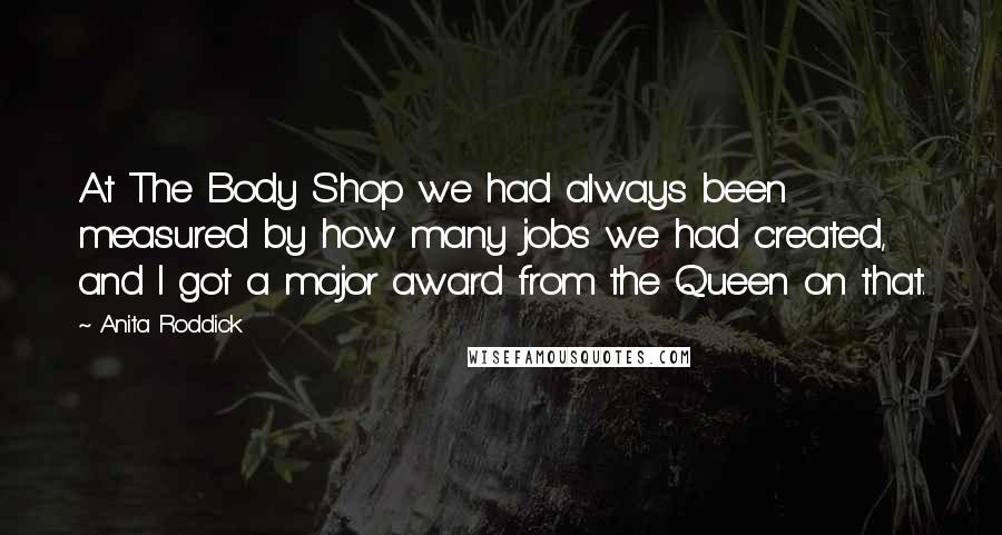 Anita Roddick Quotes: At The Body Shop we had always been measured by how many jobs we had created, and I got a major award from the Queen on that.