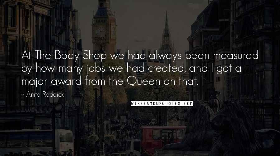 Anita Roddick Quotes: At The Body Shop we had always been measured by how many jobs we had created, and I got a major award from the Queen on that.