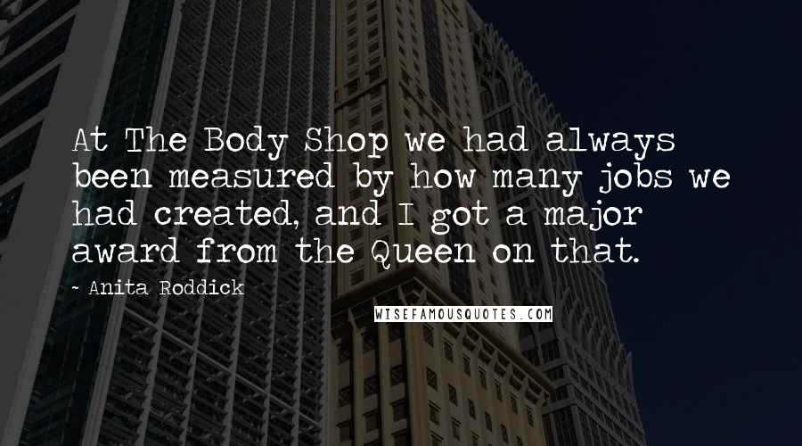 Anita Roddick Quotes: At The Body Shop we had always been measured by how many jobs we had created, and I got a major award from the Queen on that.