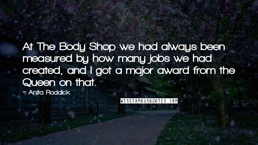 Anita Roddick Quotes: At The Body Shop we had always been measured by how many jobs we had created, and I got a major award from the Queen on that.