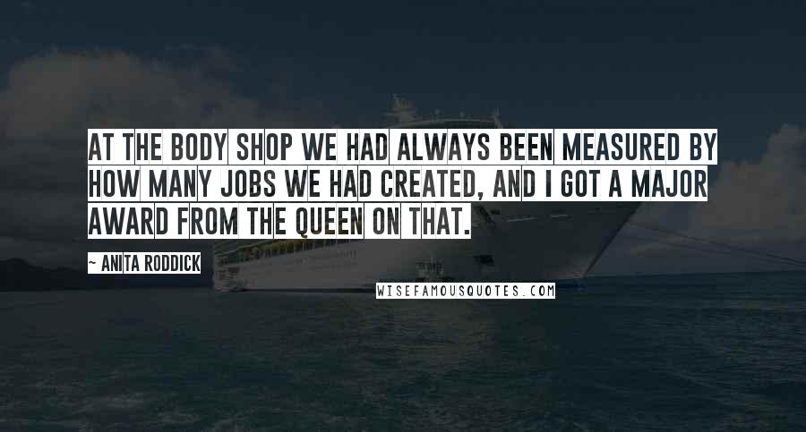 Anita Roddick Quotes: At The Body Shop we had always been measured by how many jobs we had created, and I got a major award from the Queen on that.